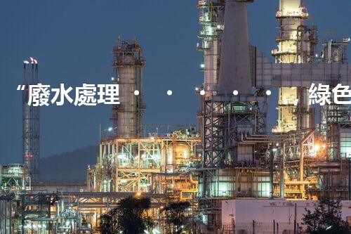 “廢水處理，綠色環(huán)保新篇章”